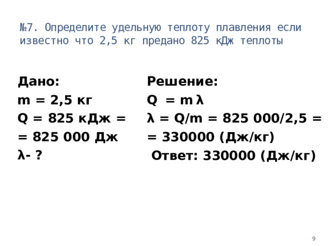 № 7. Определите удельную теплоту плавления если известно что 2,5 кг предано 825 кДж теплоты Дано: Решение: m = 2,5 кг Q  = m  λ Q = 825 кДж = λ = Q/m = 825 000/2,5 = = 825 000 Дж = 330000 (Дж/кг) λ- ?  Ответ: 330000 (Дж/кг)   