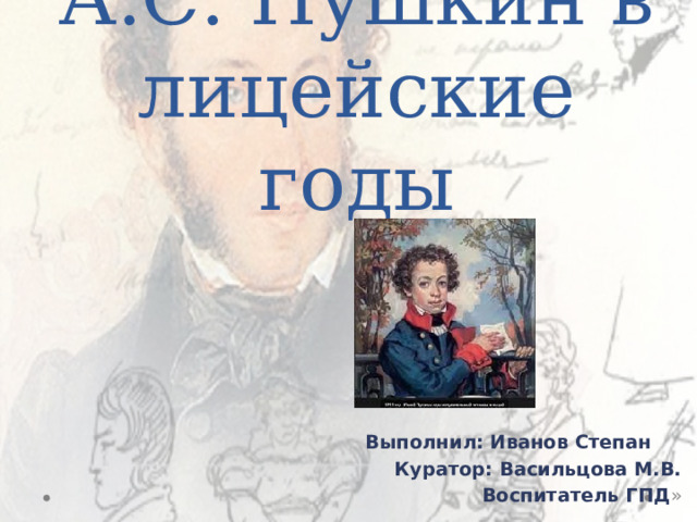 А.С. Пушкин в лицейские годы  Выполнил: Иванов Степан Куратор: Васильцова М.В. Воспитатель ГПД » 