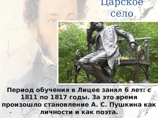 Царское село Период обучения в Лицее занял 6 лет: с 1811 по 1817 годы. За это время произошло становление А. С. Пушкина как личности и как поэта. 