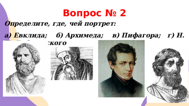 Вопрос № 2 Определите, где, чей портрет: а) Евклида; б) Архимеда; в) Пифагора; г) Н. И. Лобачевского   