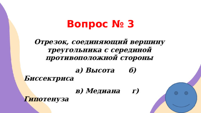 Вопрос № 3 Отрезок, соединяющий вершину треугольника с серединой противоположной стороны  а) Высота б) Биссектриса  в) Медиана г) Гипотенуза    