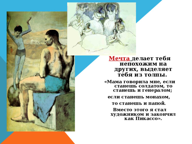 Мечта  делает тебя непохожим на других, выделяет тебя из толпы. «Мама говорила мне, если станешь солдатом, то станешь и генералом; если станешь монахом, то станешь и папой. Вместо этого я стал художником и закончил как Пикассо». 