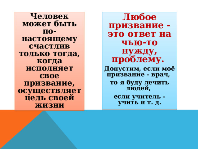 Человек может быть по-настоящему счастлив только тогда, когда исполняет свое призвание, осуществляет цель своей жизни Любое призвание - это ответ на чью-то нужду, проблему.  Допустим, если моё призвание - врач, то я буду лечить людей, если учитель - учить и т. д. 