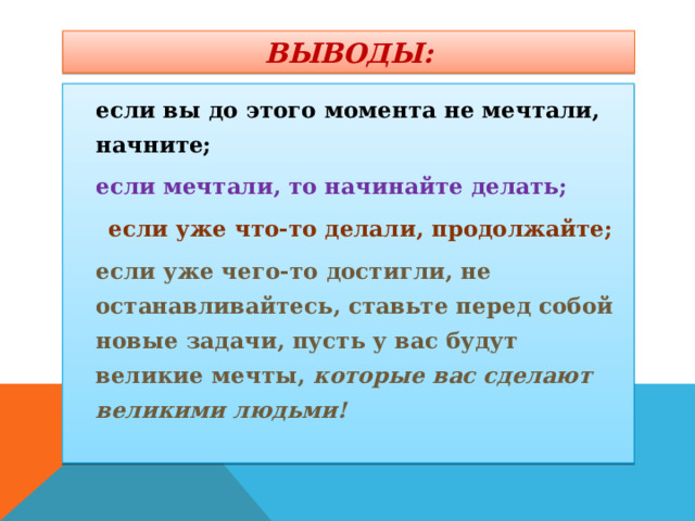 ВЫВОДЫ:  если вы до этого момента не мечтали, начните;  если мечтали, то начинайте делать;  если уже что-то делали, продолжайте;  если уже чего-то достигли, не останавливайтесь, ставьте перед собой новые задачи, пусть у вас будут великие мечты, которые вас сделают великими людьми! 