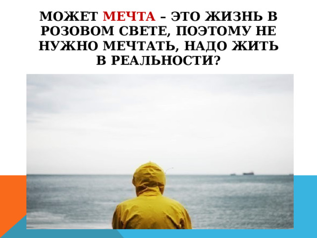 МОЖЕТ МЕЧТА – ЭТО ЖИЗНЬ В РОЗОВОМ СВЕТЕ, ПОЭТОМУ НЕ НУЖНО МЕЧТАТЬ, НАДО ЖИТЬ В РЕАЛЬНОСТИ? 