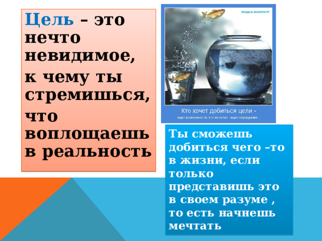 Цель – это нечто невидимое, к чему ты стремишься, что воплощаешь в реальность Ты сможешь добиться чего –то в жизни, если только представишь это в своем разуме , то есть начнешь мечтать 