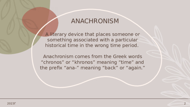 Anachronism A literary device that places someone or something associated with a particular historical time in the wrong time period. Anachronism comes from the Greek words “chronos” or “khronos” meaning “time” and the prefix “ana-” meaning “back” or “again.” 2023Г 1 1 