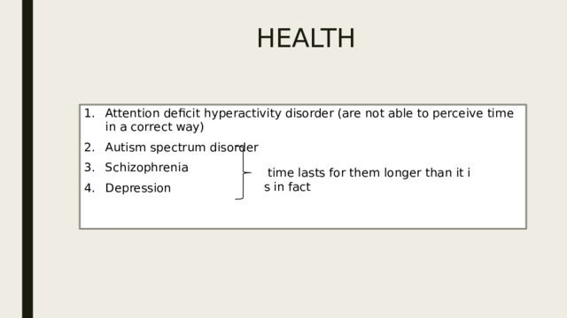HEALTH Attention deficit hyperactivity disorder (are not able to perceive time in a correct way) Autism spectrum disorder Schizophrenia                             Depression   time lasts for them longer than it is in fact 