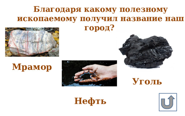 Благодаря какому полезному ископаемому получил название наш город? Мрамор Уголь Нефть 