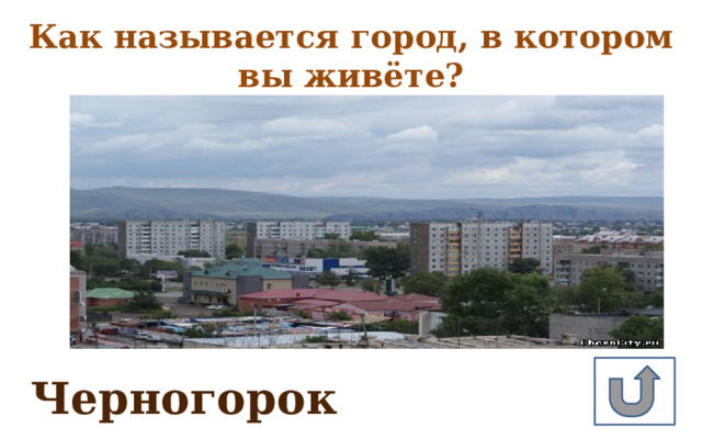Как называется город, в котором вы живёте? Черногорок 