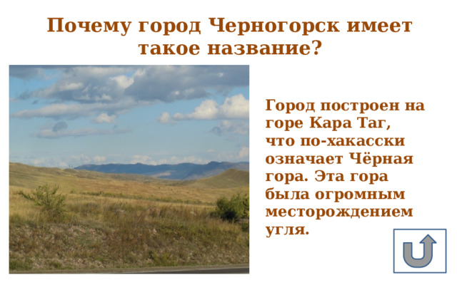 Город построен на горе Кара Таг, что по-хакасски означает Чёрная гора. Эта гора была огромным месторождением угля. Почему город Черногорск имеет такое название? 