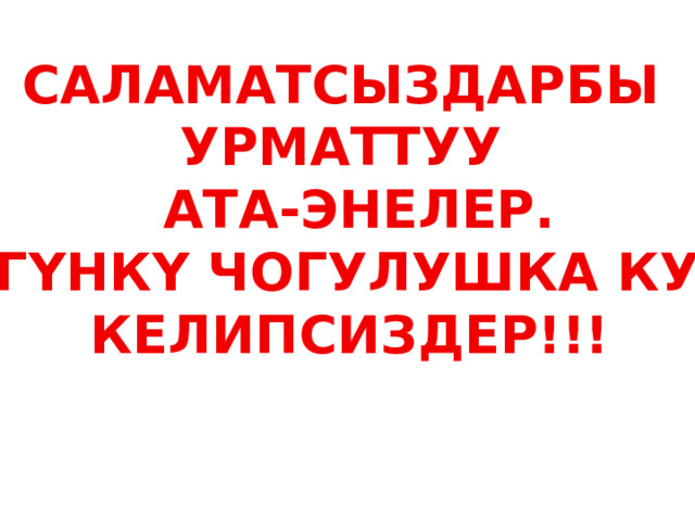 САЛАМАТСЫЗДАРБЫ УРМАТТУУ  АТА-ЭНЕЛЕР. БҮГҮНКҮ ЧОГУЛУШКА КУШ КЕЛИПСИЗДЕР!!!   
