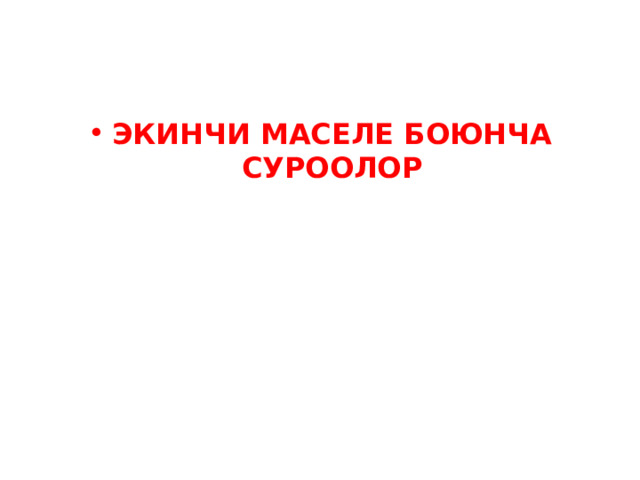 ЭКИНЧИ МАСЕЛЕ БОЮНЧА СУРООЛОР 