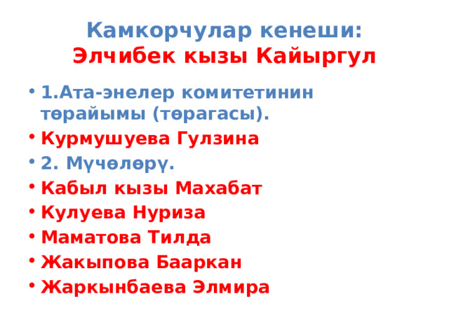 Камкорчулар кенеши:  Элчибек кызы Кайыргул 1.Ата-энелер комитетинин төрайымы (төрагасы). Курмушуева Гулзина 2. Мүчөлөрү. Кабыл кызы Махабат Кулуева Нуриза Маматова Тилда Жакыпова Бааркан Жаркынбаева Элмира        