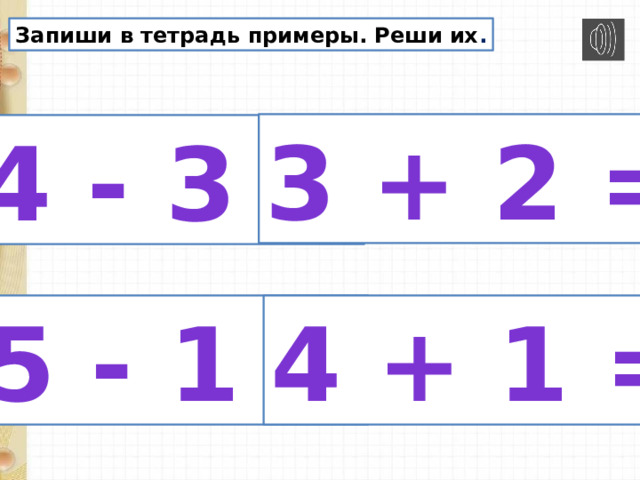 Запиши в тетрадь примеры. Реши их . 3 + 2 = 4 - 3 = 5 - 1 = 4 + 1 = 
