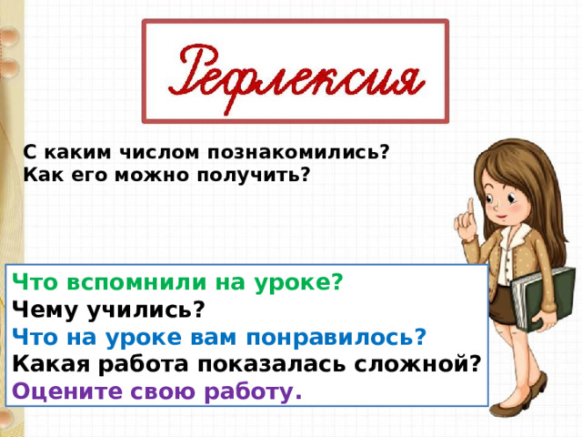 С каким числом познакомились? Как его можно получить? Что вспомнили на уроке? Чему учились? Что на уроке вам понравилось? Какая работа показалась сложной? Оцените свою работу. 