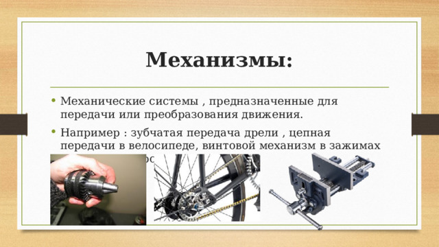 Механизмы: Механические системы , предназначенные для передачи или преобразования движения. Например : зубчатая передача дрели , цепная передачи в велосипеде, винтовой механизм в зажимах столярного верстака. 