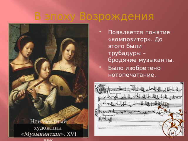 В эпоху Возрождения Появляется понятие «композитор». До этого были трубадуры – бродячие музыканты. Было изобретено нотопечатание. Неизвестный художник  «Музыкантши». XVI век  