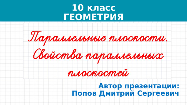 10 класс  ГЕОМЕТРИЯ Автор презентации:  Попов Дмитрий Сергеевич 