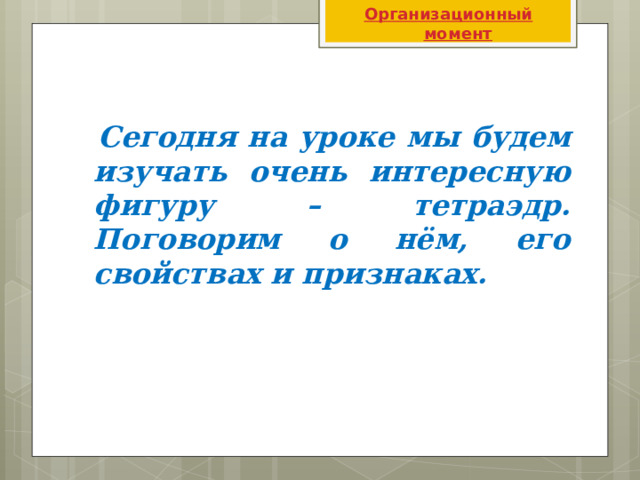 Организационный момент  Сегодня на уроке мы будем изучать очень интересную фигуру – тетраэдр. Поговорим о нём, его свойствах и признаках. 