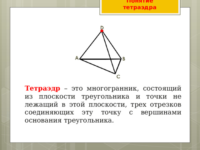 Понятие тетраэдра Тетраэдр – это многогранник, состоящий из плоскости треугольника и точки не лежащий в этой плоскости, трех отрезков соединяющих эту точку с вершинами основания треугольника. 