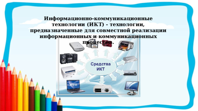 Информационно-коммуникационные технологии (ИКТ) - технологии, предназначенные для совместной реализации информационных и коммуникационных процессов. 