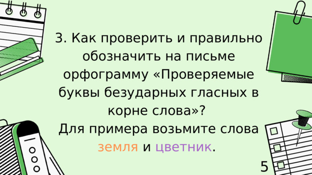 3. Как проверить и правильно обозначить на письме орфограмму «Проверяемые буквы безударных гласных в корне слова»? Для примера возьмите слова земля и цветник . 5 