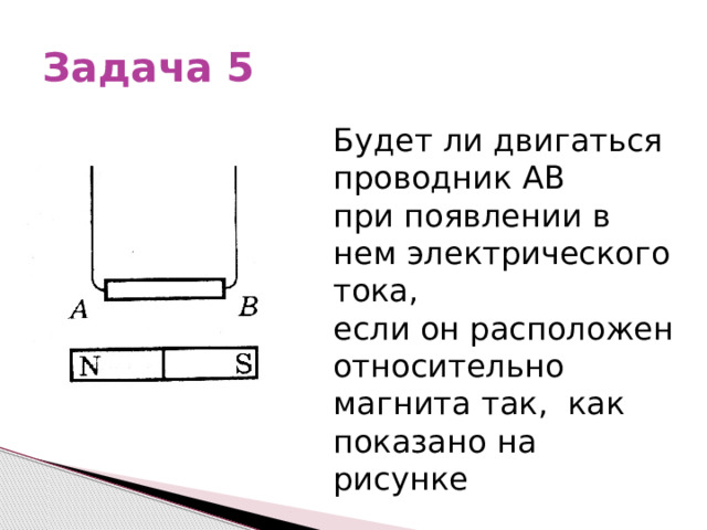 Задача 5 Будет ли двигаться проводник АВ при появлении в нем электрического тока, если он расположен относительно магнита так, как показано на рисунке 