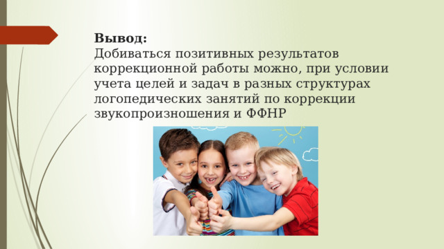 Вывод:  Добиваться позитивных результатов коррекционной работы можно, при условии учета целей и задач в разных структурах логопедических занятий по коррекции звукопроизношения и ФФНР 