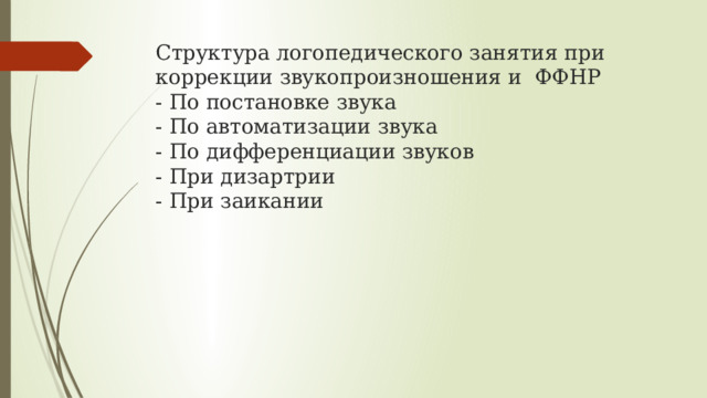 Структура логопедического занятия при коррекции звукопроизношения и ФФНР  - По постановке звука  - По автоматизации звука  - По дифференциации звуков  - При дизартрии  - При заикании 