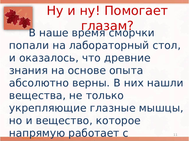 Ну и ну! Помогает глазам?  В наше время сморчки попали на лабораторный стол, и оказалось, что древние знания на основе опыта абсолютно верны. В них нашли вещества, не только укрепляющие глазные мышцы, но и вещество, которое напрямую работает с хрусталиком глаза - не дает ему мутнеть.  . 