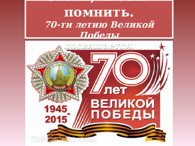 Знать, чтобы помнить.  70-ти летию Великой Победы  посвящается. 