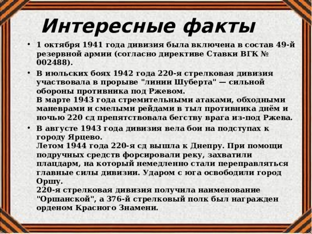 Интересные факты 1 октября 1941 года дивизия была включена в состав 49-й резервной армии (согласно директиве Ставки ВГК № 002488). В июльских боях 1942 года 220-я стрелковая дивизия участвовала в прорыве 