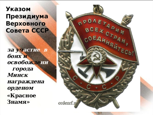 Указом Президиума Верховного Совета СССР за уч астие в боях и освобожде ние города Минск а награждена орденом «Красное Знамя» 