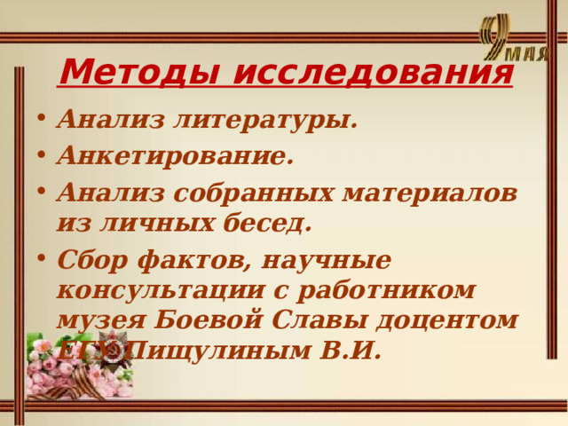 Методы исследования Анализ литературы. Анкетирование. Анализ собранных материалов из личных бесед. Сбор фактов, научные консультации с работником музея Боевой Славы доцентом ЕГУ Пищулиным В.И. 