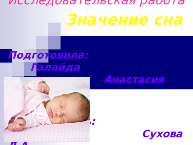  Исследовательская работа     Значение сна   Подготовила:       Галайда         Анастасия         Руководитель:  Сухова Л.А.   