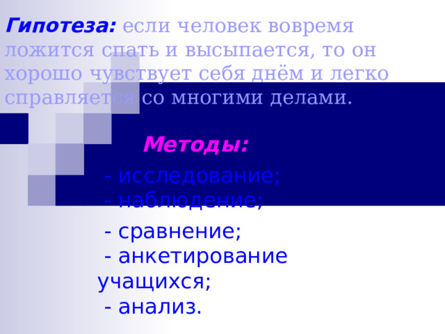 Гипотеза:  если человек вовремя ложится спать и высыпается, то он хорошо чувствует себя днём и легко справляется со многими делами.  Методы:  - исследование;  - наблюдение;  - сравнение;  - анкетирование учащихся;  - анализ. 