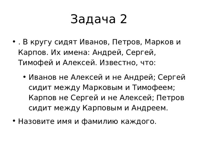 Задача 2 . В кругу сидят Иванов, Петров, Марков и Карпов. Их имена: Андрей, Сергей, Тимофей и Алексей. Известно, что: Иванов не Алексей и не Андрей; Сергей сидит между Марковым и Тимофеем; Карпов не Сергей и не Алексей; Петров сидит между Карповым и Андреем. Назовите имя и фамилию каждого. 
