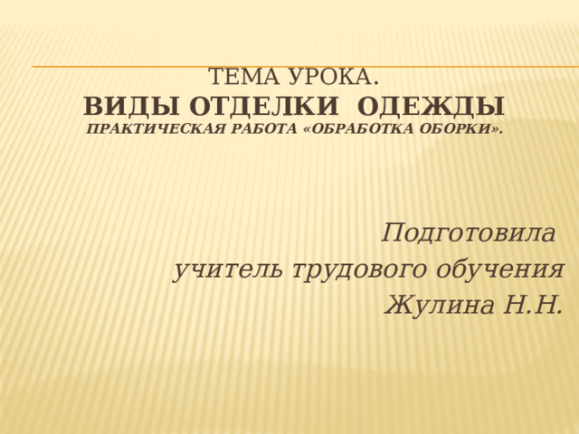  Тема урока .  ВИДЫ ОТДЕЛКИ ОДЕЖДЫ  Практическая работа «Обработка оборки».  Подготовила учитель трудового обучения Жулина Н.Н. 