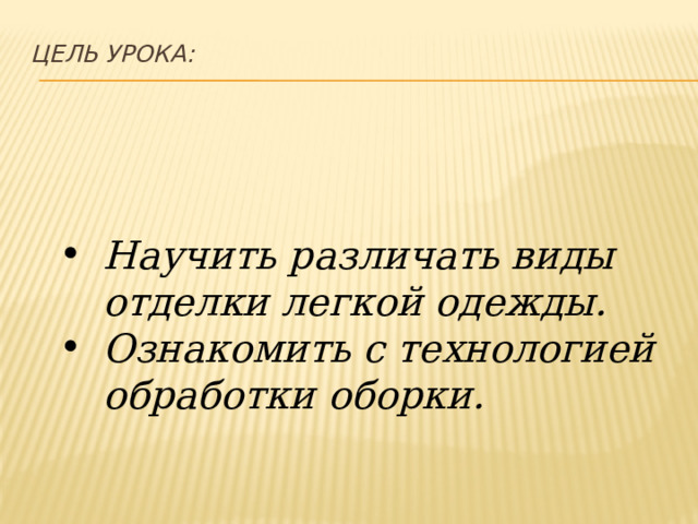 Цель урока:   Научить различать виды отделки легкой одежды. Ознакомить с технологией обработки оборки. 