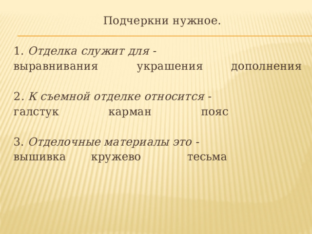    Подчеркни нужное. 1. Отделка служит для -  выравнивания украшения дополнения 2 . К съемной отделке относится -  галстук карман пояс   3. Отделочные материалы это -  вышивка кружево тесьма   