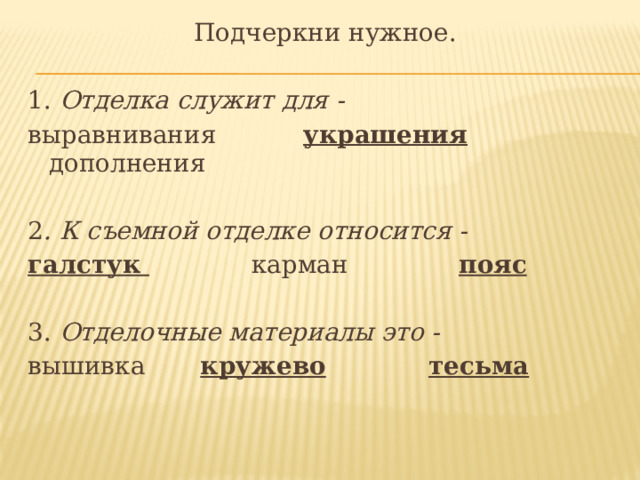 Подчеркни нужное.   1. Отделка служит для -  выравнивания украшения дополнения   2 . К съемной отделке относится -  галстук карман пояс   3. Отделочные материалы это -  вышивка кружево  тесьма     