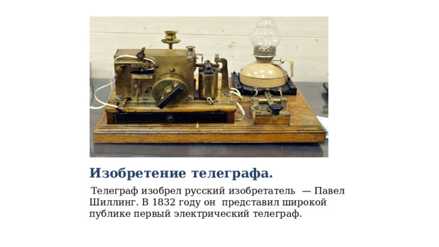 Изобретение телеграфа.   Телеграф изобрел русский изобретатель — Павел Шиллинг. В 1832 году он представил широкой публике первый электрический телеграф. 
