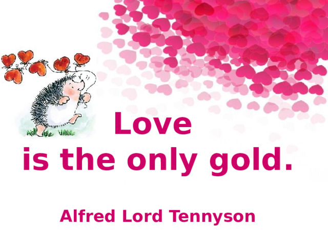  Love is the only gold.  Alfred Lord Tennyson 