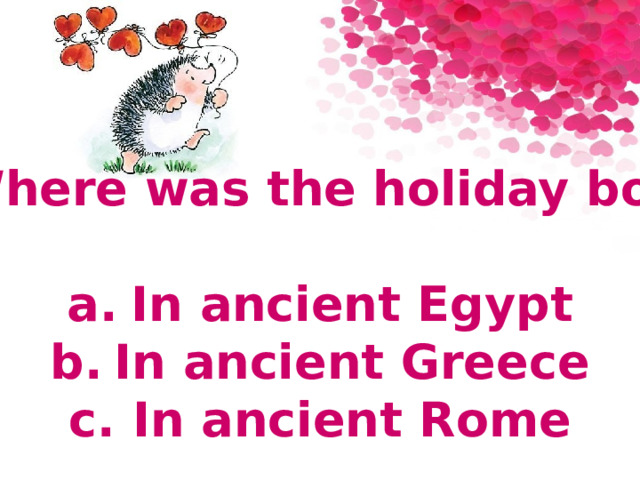 3. Where was the holiday born?  a.  In ancient Egypt b.  In ancient Greece c.  In ancient Rome 