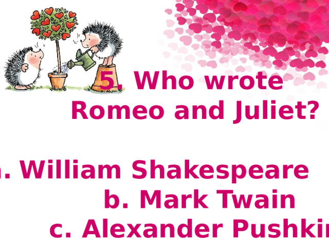 5. Who wrote Romeo and Juliet?  a.  William Shakespeare  b. Mark Twain c.  Alexander Pushkin 