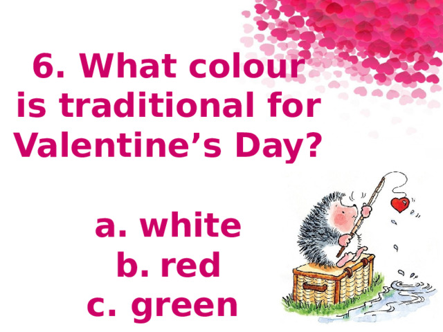 6. What colour  is traditional for Valentine’s Day?  a.  white b.  red c.  green 