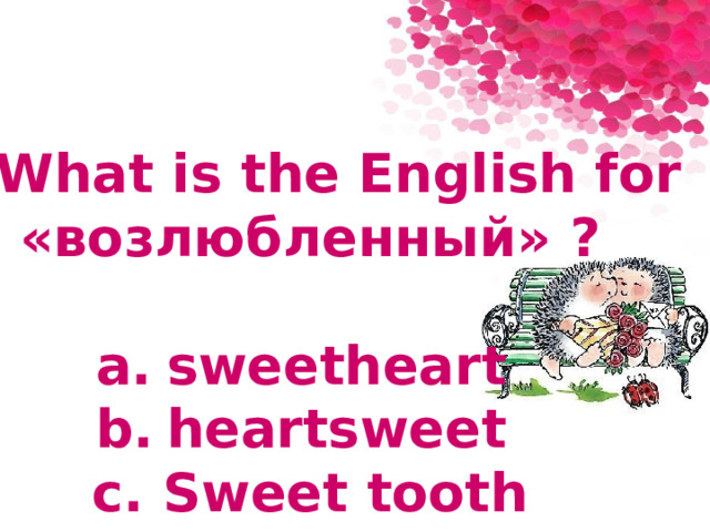 7. What is the English for «возлюбленный» ?  a.  sweetheart b.  heartsweet c.  Sweet tooth 