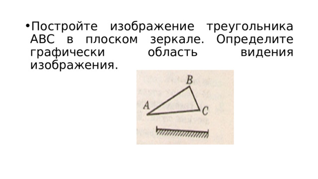 Постройте изображение треугольника АВС в плоском зеркале. Определите графически область видения изображения. 