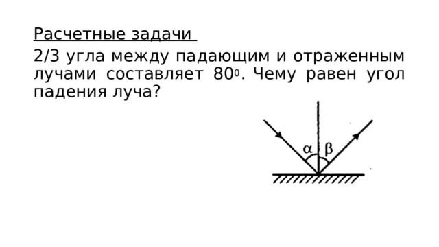Расчетные задачи 2/3 угла между падающим и отраженным лучами составляет 80 0 .  Чему равен угол падения луча? 